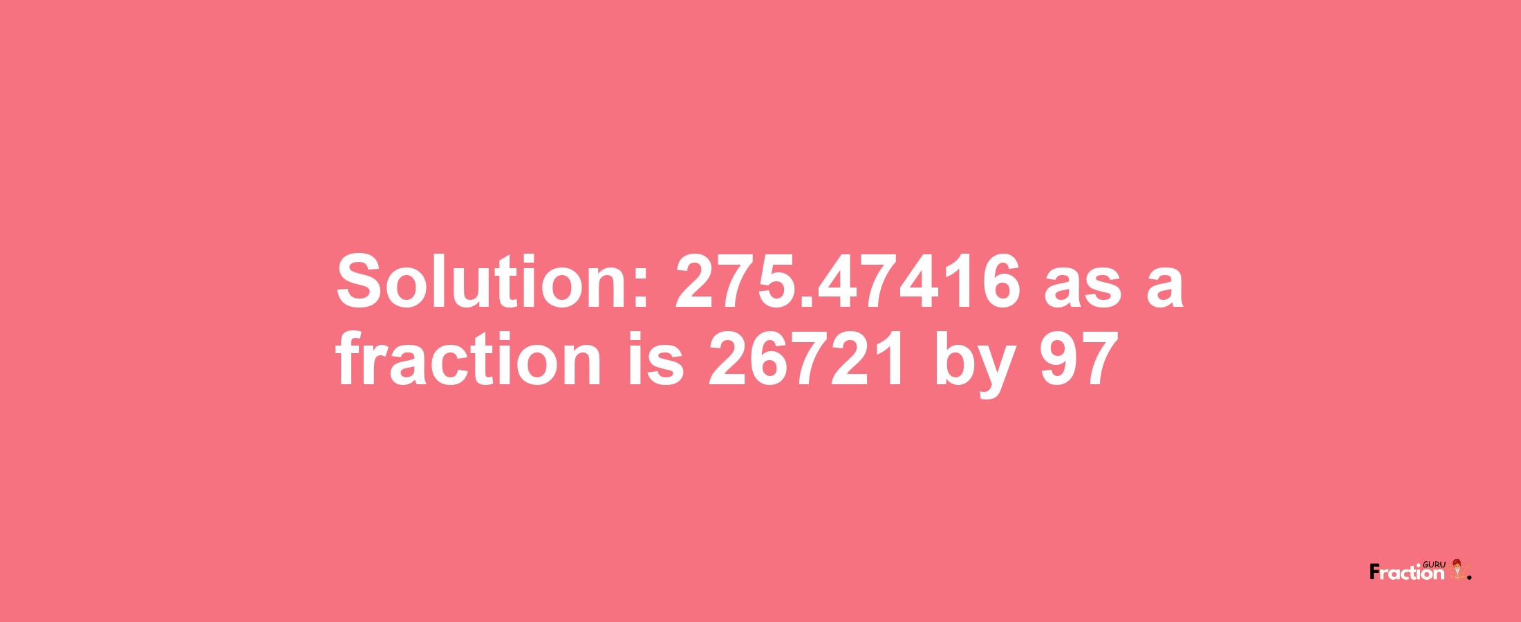 Solution:275.47416 as a fraction is 26721/97